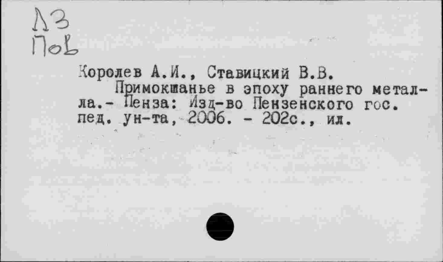 ﻿№
OoL
Королев А.И., Ставицкий В.В.
Примокшанье в эпоху раннего металла.- Пенза: Изд-во Пензенского гос. пед. ун-та, 2006. - 202с., ил.